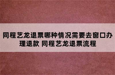 同程艺龙退票哪种情况需要去窗口办理退款 同程艺龙退票流程